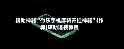 辅助神器“微乐手机麻将开挂神器”(作弊)辅助透视教程