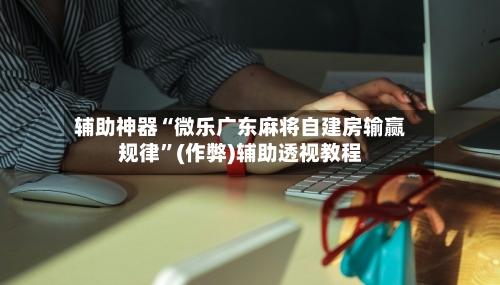 辅助神器“微乐广东麻将自建房输赢规律”(作弊)辅助透视教程-第2张图片