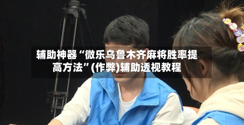 辅助神器“微乐乌鲁木齐麻将胜率提高方法”(作弊)辅助透视教程