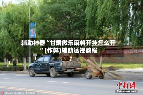 辅助神器“甘肃微乐麻将开挂怎么开”(作弊)辅助透视教程
