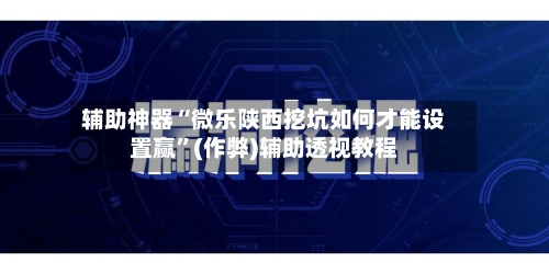 辅助神器“微乐陕西挖坑如何才能设置赢”(作弊)辅助透视教程