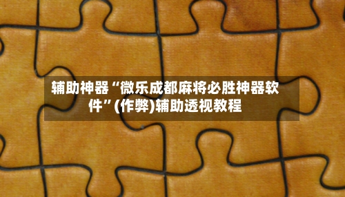 辅助神器“微乐成都麻将必胜神器软件”(作弊)辅助透视教程