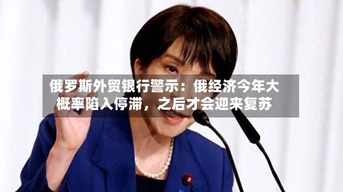 俄罗斯外贸银行警示：俄经济今年大概率陷入停滞，之后才会迎来复苏-第2张图片