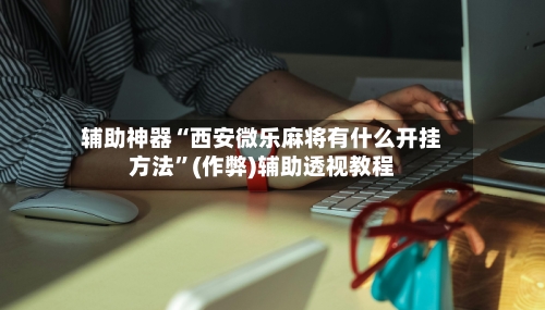 辅助神器“西安微乐麻将有什么开挂方法”(作弊)辅助透视教程