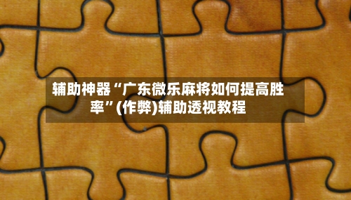 辅助神器“广东微乐麻将如何提高胜率”(作弊)辅助透视教程