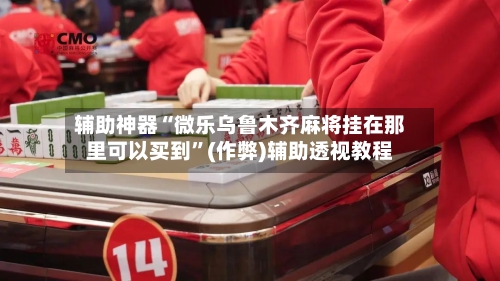 辅助神器“微乐乌鲁木齐麻将挂在那里可以买到”(作弊)辅助透视教程