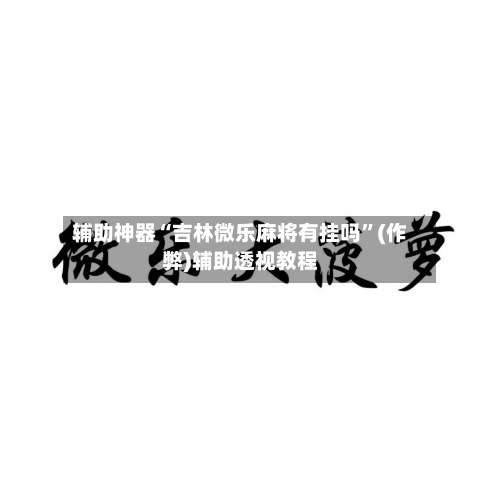 辅助神器“吉林微乐麻将有挂吗	”(作弊)辅助透视教程-第3张图片