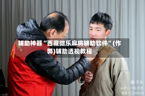 辅助神器“西藏微乐麻将辅助软件”(作弊)辅助透视教程