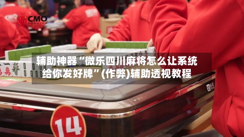 辅助神器“微乐四川麻将怎么让系统给你发好牌”(作弊)辅助透视教程-第2张图片