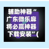 辅助神器“广东微乐麻将必赢神器下载安装”(作弊)辅助透视教程