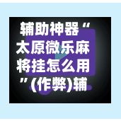 辅助神器“太原微乐麻将挂怎么用”(作弊)辅助透视教程-第2张图片