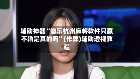 辅助神器“微乐杭州麻将软件只赢不输是真的吗	”(作弊)辅助透视教程-第3张图片