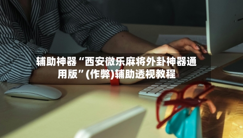 辅助神器“西安微乐麻将外卦神器通用版”(作弊)辅助透视教程-第2张图片