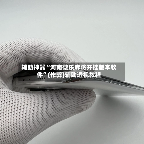 辅助神器“河南微乐麻将开挂版本软件”(作弊)辅助透视教程