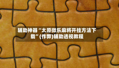 辅助神器“太原微乐麻将开挂方法下载”(作弊)辅助透视教程