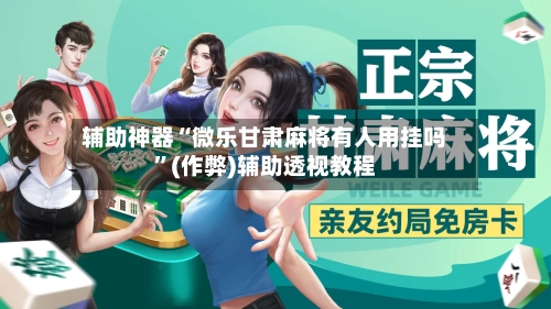 辅助神器“微乐甘肃麻将有人用挂吗”(作弊)辅助透视教程