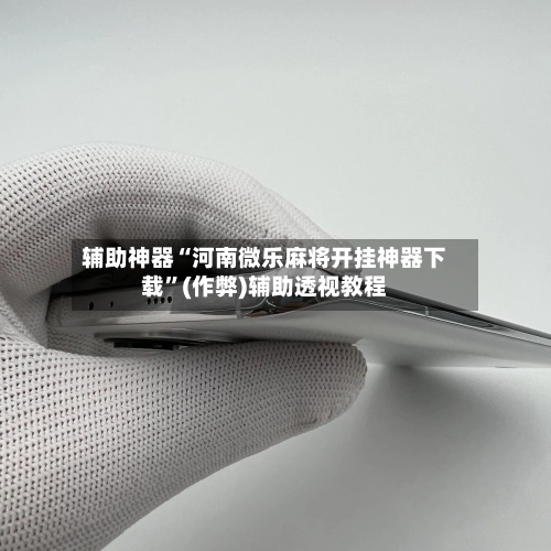辅助神器“河南微乐麻将开挂神器下载”(作弊)辅助透视教程