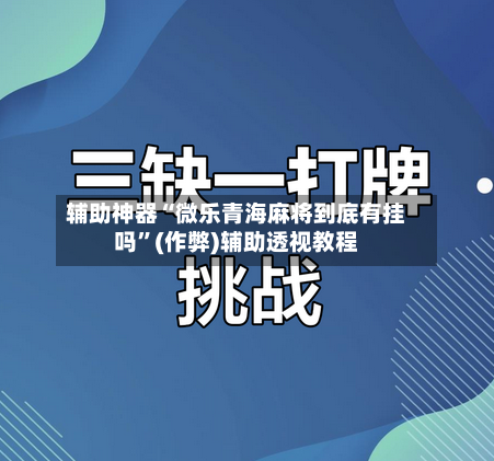 辅助神器“微乐青海麻将到底有挂吗”(作弊)辅助透视教程
