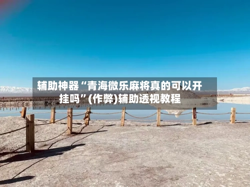 辅助神器“青海微乐麻将真的可以开挂吗”(作弊)辅助透视教程