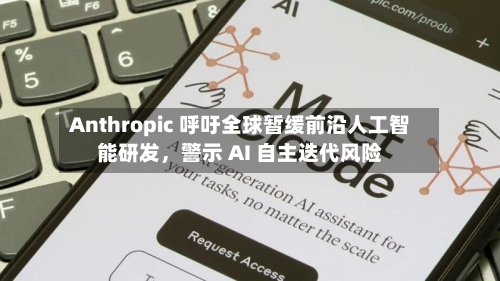 Anthropic 呼吁全球暂缓前沿人工智能研发，警示 AI 自主迭代风险-第3张图片