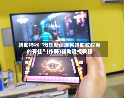 辅助神器“微乐新疆麻将辅助教程真的有挂	”(作弊)辅助透视教程-第2张图片