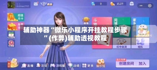 辅助神器“微乐小程序开挂教程步骤”(作弊)辅助透视教程
