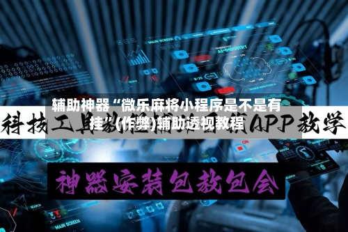 辅助神器“微乐麻将小程序是不是有挂	”(作弊)辅助透视教程-第3张图片