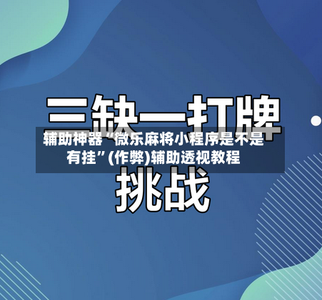 辅助神器“微乐麻将小程序是不是有挂”(作弊)辅助透视教程