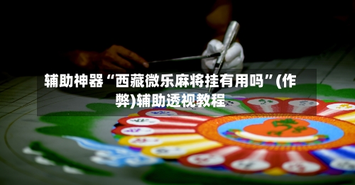 辅助神器“西藏微乐麻将挂有用吗	”(作弊)辅助透视教程-第2张图片