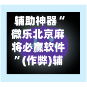 辅助神器“微乐北京麻将必赢软件”(作弊)辅助透视教程-第2张图片