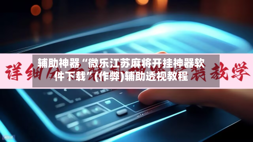 辅助神器“微乐江苏麻将开挂神器软件下载”(作弊)辅助透视教程-第2张图片