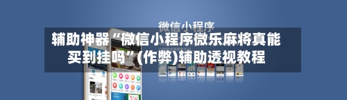 辅助神器“微信小程序微乐麻将真能买到挂吗”(作弊)辅助透视教程-第3张图片