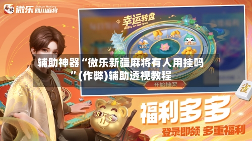 辅助神器“微乐新疆麻将有人用挂吗”(作弊)辅助透视教程-第2张图片
