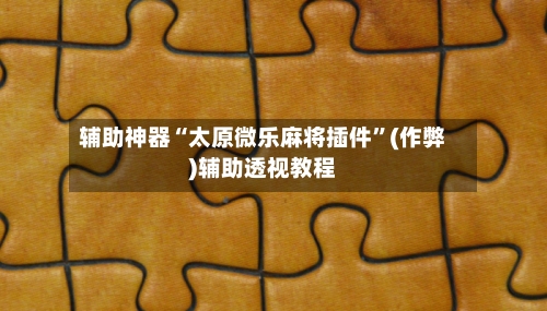 辅助神器“太原微乐麻将插件”(作弊)辅助透视教程-第2张图片