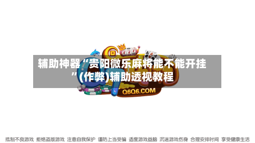 辅助神器“贵阳微乐麻将能不能开挂	”(作弊)辅助透视教程-第1张图片