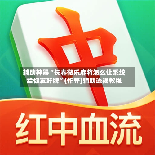 辅助神器“长春微乐麻将怎么让系统给你发好牌”(作弊)辅助透视教程-第2张图片