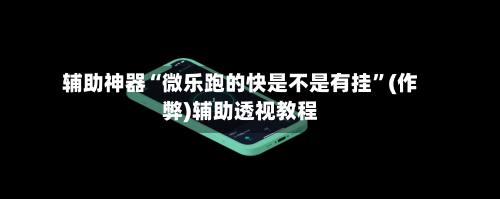 辅助神器“微乐跑的快是不是有挂”(作弊)辅助透视教程