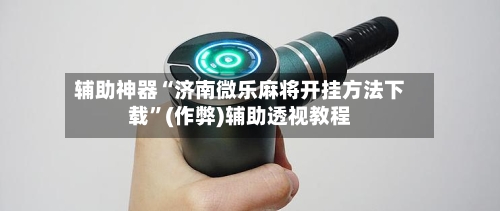 辅助神器“济南微乐麻将开挂方法下载”(作弊)辅助透视教程