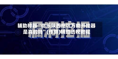 辅助神器“微乐陕西挖坑万能开挂器是真的吗”(作弊)辅助透视教程