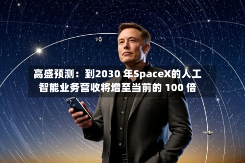高盛预测：到2030 年SpaceX的人工智能业务营收将增至当前的 100 倍-第2张图片