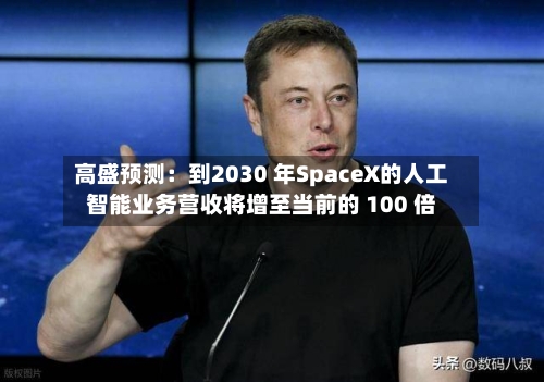 高盛预测：到2030 年SpaceX的人工智能业务营收将增至当前的 100 倍-第3张图片