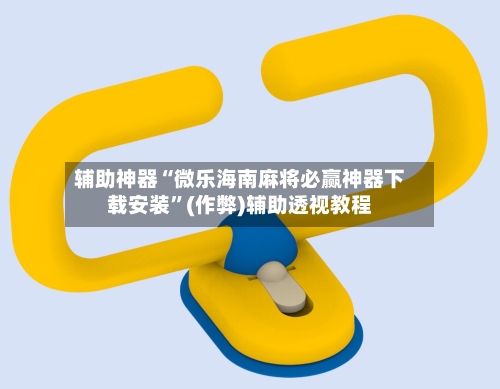 辅助神器“微乐海南麻将必赢神器下载安装”(作弊)辅助透视教程-第2张图片