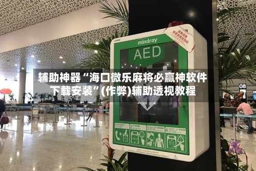 辅助神器“海口微乐麻将必赢神软件下载安装”(作弊)辅助透视教程