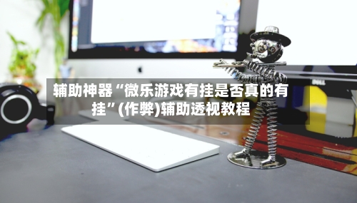 辅助神器“微乐游戏有挂是否真的有挂”(作弊)辅助透视教程-第3张图片