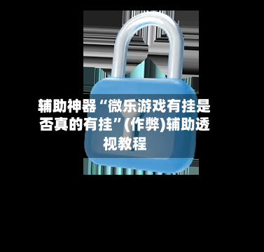 辅助神器“微乐游戏有挂是否真的有挂”(作弊)辅助透视教程
