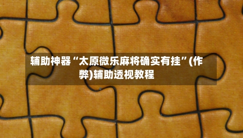 辅助神器“太原微乐麻将确实有挂”(作弊)辅助透视教程