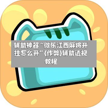 辅助神器“微乐江西麻将开挂怎么开”(作弊)辅助透视教程