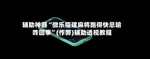 辅助神器“微乐福建麻将跑得快总输咋回事”(作弊)辅助透视教程-第3张图片