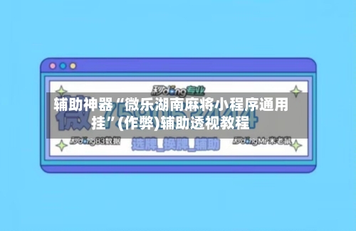 辅助神器“微乐湖南麻将小程序通用挂”(作弊)辅助透视教程-第3张图片