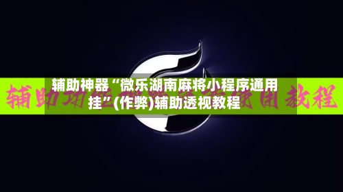 辅助神器“微乐湖南麻将小程序通用挂”(作弊)辅助透视教程